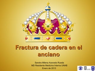 Fractura de cadera en el
        anciano
       Sandra Milena Acevedo Rueda
     MD Residente Medicina Interna UNAB
              Enero de 2013
 