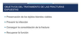 OBJETIVOS DEL TRATAMIENTO DE LAS FRACTURAS 
EXPUESTAS 
 Preservación de los tejidos blandos viables 
 Prevenir la infección 
 Conseguir la consolidación de la fractura 
 Recuperar la función 
 