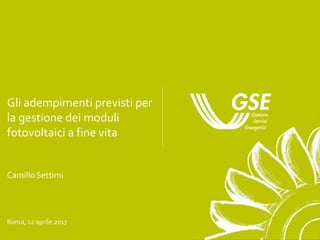 Gli adempimenti previsti per
la gestione dei moduli
fotovoltaici a fine vita
Camillo Settimi
Roma, 12 aprile 2017
 