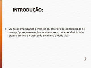 » Ser autônomo significa pertencer-se, assumir a responsabilidade de
meus próprios pensamentos, sentimentos e condutas, decidir meu
próprio destino e ir crescendo em minha própria vida.
 