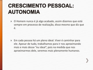 » O Homem nunca é já algo acabado, assim dizemos que está
sempre em processo de realização, disso mesmo que diz que
é.
» Em cada pessoa há um pleno ideal. Viver é caminhar para
ele. Apesar de tudo, trabalhamos para ir nos aproximando
mais e mais desse “eu ideal“, pois na medida que nos
aproximarmos dele, seremos mais plenamente humanos.
 