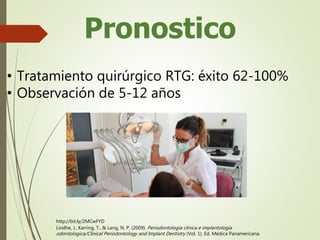 Pronostico
• Tratamiento quirúrgico RTG: éxito 62-100%
• Observación de 5-12 años
Lindhe, J., Karring, T., & Lang, N. P. (2009). Periodontologia clinica e implantologia
odontologica/Clinical Periodontology and Implant Dentistry (Vol. 1). Ed. Médica Panamericana.
http://bit.ly/2MCwFYD
 