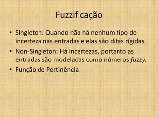 Fuzzificação
• Singleton: Quando não há nenhum tipo de
  incerteza nas entradas e elas são ditas rígidas
• Non-Singleton: Há incertezas, portanto as
  entradas são modeladas como números fuzzy.
• Função de Pertinência
 