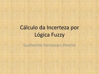 Cálculo da Incerteza por
      Lógica Fuzzy
 Guilherme Parmezani Pereira
 