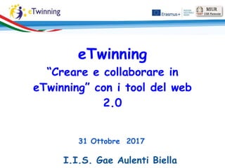 eTwinning
“Creare e collaborare in
eTwinning” con i tool del web
2.0
31 Ottobre 2017
I.I.S. Gae Aulenti Biella
 