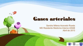 Gases arterialesGases arteriales
Sandra Milena Acevedo Rueda
MD Residente Medicina Interna UNAB
Abril de 2013
 