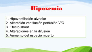 Hipoxemia
1. Hipoventilación alveolar
2. Alteración ventilación perfusión V/Q
3. Efecto shunt
4. Alteraciones en la difusión
5. Aumento del espacio muerto
 