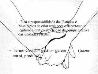 -  Fica a responsablidade dos Estados e Municipios de criar resluções e decretos que legitime a pratica de eleição da equipe diretiva das unidades escolar.  Termo Gestão= gestio= gerere  (trazer em si, produzir)‏ 