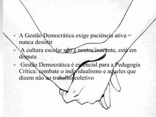 A Gestão Democrática exige paciência ativa = nunca desistir A cultura escolar não é neutra/inocente, está em disputa Gestão Democrática é essencial para a Pedagogia Crítica: combate o individualismo e aqueles que dizem não ao trabalho coletivo 