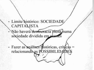 Limite histórico: SOCIEDADE CAPITALISTA Não haverá democracia plena numa sociedade dividida em classes Fazer as análises históricas, críticas = relacionando as POSSIBILIDADES 