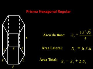 Prisma Hexagonal Regular
h
Área da Base:
2
6. 3
4
b
S

Área Lateral: 6. .S h

Área Total: 2.t b
S S S


  
 