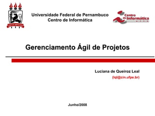 Gerenciamento Ágil de Projetos
Luciana de Queiroz Leal
(lql@cin.ufpe.br)
Universidade Federal de Pernambuco
Centro de Informática
Junho/2008
 