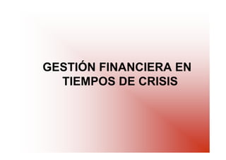 GESTIÓN FINANCIERA EN
  TIEMPOS DE CRISIS
 