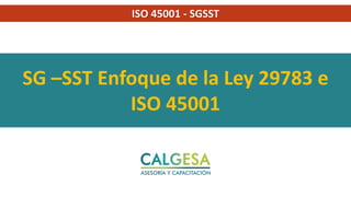 SG –SST Enfoque de la Ley 29783 e
ISO 45001
ISO 45001 - SGSST
 