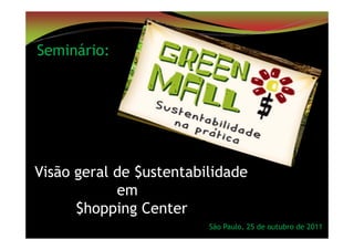 São Paulo, 25 de outubro de 2011
Seminário:
Visão geral de $ustentabilidade
em
$hopping Center
 