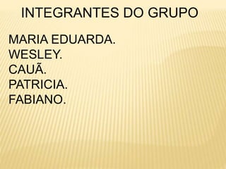 INTEGRANTES DO GRUPO 
MARIA EDUARDA. 
WESLEY. 
CAUÃ. 
PATRICIA. 
FABIANO. 
