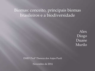 Biomas: conceito, principais biomas 
brasileiros e a biodiversidade 
Alex 
Diogo 
Duane 
Murilo 
EMEF Profª Thereza dos Anjos Puoli 
Novembro de 2014 
 