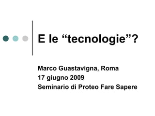 E le “tecnologie”? Marco Guastavigna, Roma 17 giugno 2009 Seminario di Proteo Fare Sapere 