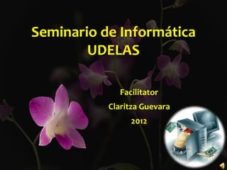 Seminario de Informática
UDELAS
Facilitator
Claritza Guevara
2012
 