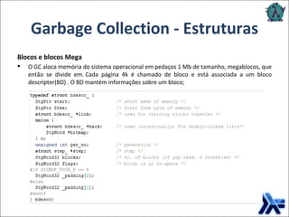 Garbage Collection - Estruturas Blocos e blocos Mega O GC aloca memória do sistema operacional em pedaços 1 Mb de tamanho, megablocos, que então se divide em. Cada página 4k é chamado de bloco e está associada a um bloco descripter(BD) . O BD mantém informações sobre um bloco; 