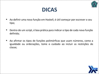 DICAS Ao definir uma nova função em Haskell, é útil começar por escrever o seu tipo; Dentro de um script, é boa prática para indicar o tipo de cada nova função definida; Ao afirmar os tipos de funções polimórficas que usam números, como a igualdade ou ordenações, tome o cuidado ao incluir as restrições de classe; 