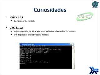 Curiosidades GHC 6.10.4  Compilador de Haskell; GHCi 6.10.4  O interpretador de  bytecode  e um ambiente interativo para Haskell; Um depurador interativo para Haskell; 