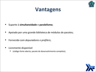 Vantagens Suporte à  simultaneidade  e  paralelismo ; Apoiado por uma grande biblioteca de módulos de pacotes; Fornecido com  depuradores e profilers ; Livremente disponível  (código-fonte aberto, pacote de desenvolvimento completo); 