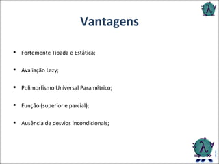 Vantagens Fortemente Tipada e Estática; Avaliação Lazy; Polimorfismo Universal Paramétrico; Função (superior e parcial); Ausência de desvios incondicionais; 