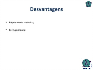 Desvantagens Requer muita memória; Execução lenta; 