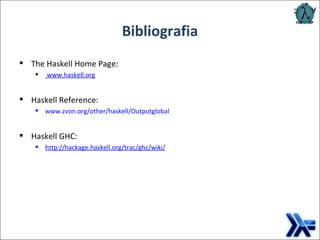 Bibliografia The Haskell Home Page: www.haskell.org Haskell Reference:  www.zvon.org/other/haskell/Outputglobal Haskell GHC: http://hackage.haskell.org/trac/ghc/wiki/ 