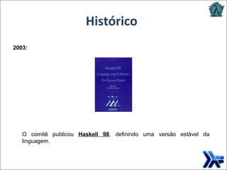 2003: O comitê publicou  Haskell 98 , definindo uma versão estável da linguagem. Histórico 
