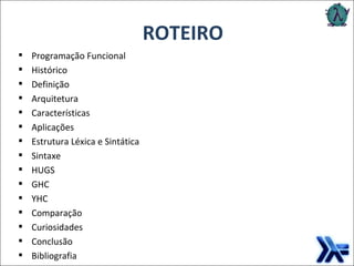 ROTEIRO Programação Funcional Histórico Definição Arquitetura Características Aplicações Estrutura Léxica e Sintática Sintaxe HUGS GHC YHC Comparação Curiosidades Conclusão Bibliografia 