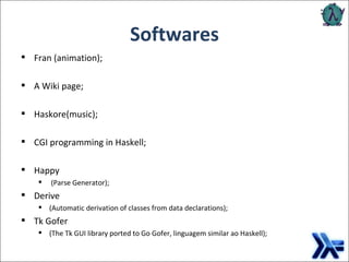 Softwares Fran (animation); A Wiki page; Haskore(music); CGI programming in Haskell; Happy (Parse Generator); Derive  (Automatic derivation of classes from data declarations); Tk Gofer  (The Tk GUI library ported to Go Gofer, linguagem similar ao Haskell); 