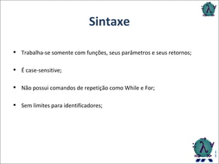 Sintaxe Trabalha-se somente com funções, seus parâmetros e seus retornos; É case-sensitive; Não possui comandos de repetição como While e For; Sem limites para identificadores; 