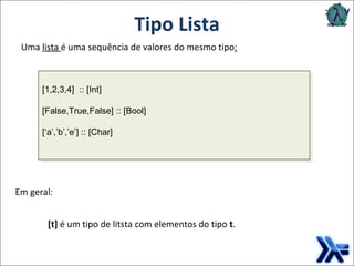 Tipo Lista Em geral: Uma  lista  é uma sequência de valores do mesmo tipo : [t]  é um tipo de litsta com elementos do tipo  t . [1,2,3,4]  :: [Int] [False,True,False] :: [Bool] [‘a’,’b’,’e’] :: [Char] 