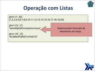 Operação com Listas ghci> [1..20]   [1,2,3,4,5,6,7,8,9,10,11,12,13,14,15,16,17,18,19,20]    ghci> ['a'..'z']   "abcdefghijklmnopqrstuvwxyz“    ghci> ['K'..'Z']   "KLMNOPQRSTUVWXYZ"               Selecionando intervalo de elementos em listas.     