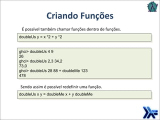 Criando Funções É possível também chamar funções dentro de funções.   doubleUs y = x *2 + y *2 ghci> doubleUs 4 9   26   ghci> doubleUs 2,3 34,2   73,0   ghci> doubleUs 28 88 + doubleMe 123   478   Sendo assim é possível redefinir uma função. doubleUs x y = doubleMe x + y doubleMe   
