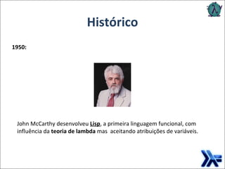 Histórico 1950: John McCarthy desenvolveu  Lisp , a primeira linguagem funcional, com influência da  teoria de lambda  mas  aceitando atribuições de variáveis. 