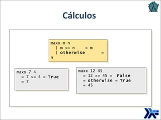 Exemplo envolvendo equação condicional: Cálculos maxx m n | m >= n  = m |  otherwise  = n maxx 7 4 = 7 >= 4 =  True = 7 maxx 12 45 = 12 >= 45 =  False =  otherwise  =  True = 45 