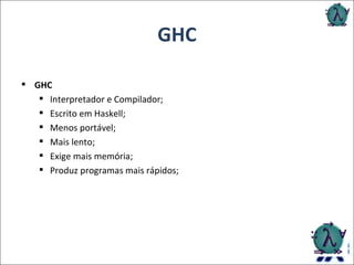 GHC GHC Interpretador e Compilador; Escrito em Haskell; Menos portável; Mais lento; Exige mais memória; Produz programas mais rápidos; 