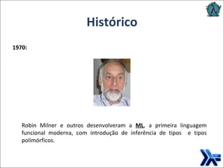 Histórico 1970: Robin Milner e outros desenvolveram a   ML , a primeira linguagem funcional moderna, com introdução de inferência de tipos  e tipos polimórficos. 