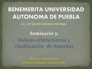 Lic. en Quimicofarmacobiologo.
Seminario 3:
Índices eritrocitarios y
clasificación de Anemias
Materia: Hematología
Alumno: Alejandro Romero Boti.
 