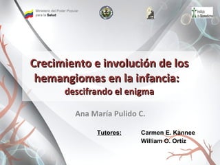Crecimiento e involución de los hemangiomas en la infancia:  descifrando el enigma Ana María Pulido C. Tutores:   Carmen E. Kannee   William O. Ortíz     