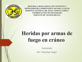 REPUBLICA BOLIVARIANA DE VENEZUELA
MINISTERIO DEL PODER POPULAR PARAA SALUD
HOSPITAL GENERAL DR. JESUS YERENA-LIDICE
COORDINACION DE POSTGRADO
SERVICIO DE NEUROCIRUGIA
Heridas por armas de
fuego en cráneo
Sustentante
Dra. Nujerling Vargas
 