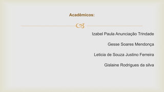 
Izabel Paula Anunciação Trindade
Gesse Soares Mendonça
Leticia de Souza Justino Ferreira
Gislaine Rodrigues da silva
Acadêmicos:
 