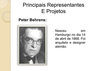 Principais Representantes
E Projetos
Peter Behrens:
Nasceu
em
Hamburgo no dia 14
de abril de 1868. Foi
arquiteto e designer
alemão.

 