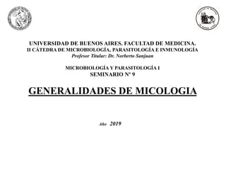 UNIVERSIDAD DE BUENOS AIRES. FACULTAD DE MEDICINA.
II CÁTEDRA DE MICROBIOLOGÍA, PARASITOLOGÍA E INMUNOLOGÍA
Profesor Titular: Dr. Norberto Sanjuan
MICROBIOLOGÍA Y PARASITOLOGÍA I
SEMINARIO Nº 9
GENERALIDADES DE MICOLOGIA
Año 2019
 