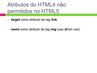 Atributos do HTML4 não
permitidos no HTML5
 target como atributo da tag link.
 name como atributo da tag img (use id em vez).
 