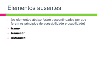 Elementos ausentes
 (os elementos abaixo foram descontinuados por que
ferem os princípios de acessibilidade e usabilidade)
 frame
 frameset
 noframes
 