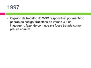 1997
 O grupo de trabalho do W3C responsável por manter o
padrão do código, trabalhou na versão 3.2 da
linguagem, fazendo com que ela fosse tratada como
prática comum.
 